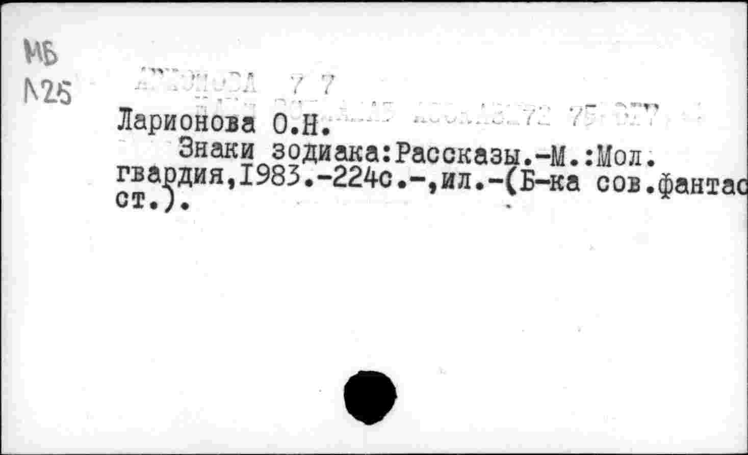 ﻿№
Мб
Ларионова О.Н.
Знаки зодиака:Рассказы.-М.:Иол. гвардия,1983.-224с. -, и л.-(Б-ка сов. ст.). .